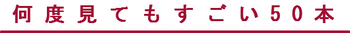 何度見てもすごい50本