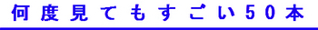 何度見てもすごい50本