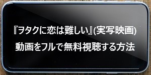 『ヲタクに恋は難しい』(実写映画)動画をフルで無料視聴する方法.jpg